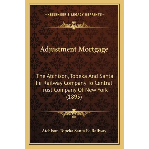 Adjustment Mortgage: The Atchison, Topeka And Santa Fe Railway Company To Central Trust Company Of New York (1895)