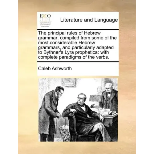 The Principal Rules of Hebrew Grammar; Compiled from Some of the Most Considerable Hebrew Grammars, and Particularly Adapted to Bythner's Lyra Prophet