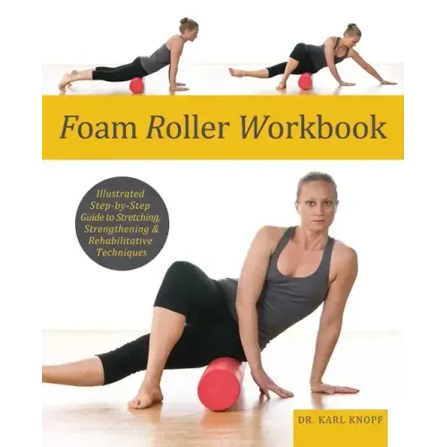 Foam Roller Workbook: Illustrated Step-By-Step Guide to Stretching, Strengthening and Rehabilitative Techniques