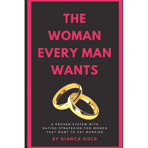 The Woman Every Man Wants: A Proven System with Dating Strategies for Women that Want to Get Married