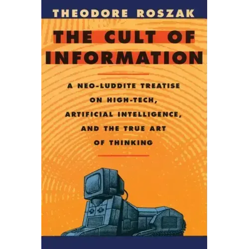 The Cult of Information: A Neo-Luddite Treatise on High-Tech, Artificial Intelligence, and the True Art of Thinking