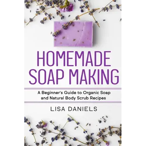 Homemade Soap Making: A Beginner's Guide to Natural and Organic Soap and Body Scrub Recipes