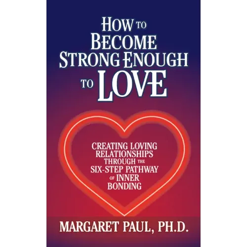 How to Become Strong Enough to Love: Creating Loving Relationships Through the Six-Step Pathway of Inner Bonding