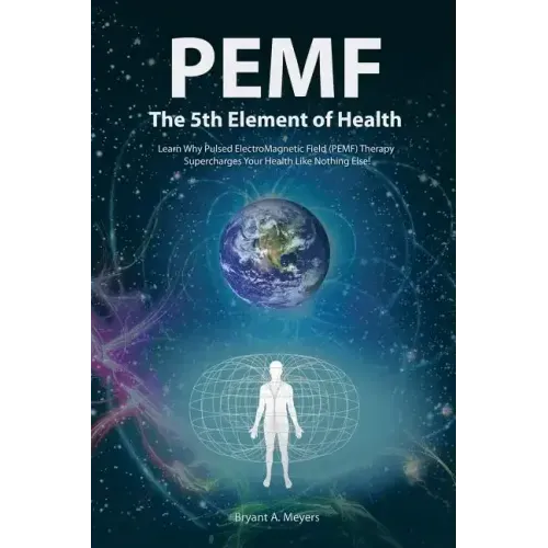 PEMF - The Fifth Element of Health: Learn Why Pulsed Electromagnetic Field (PEMF) Therapy Supercharges Your Health Like Nothing Else!