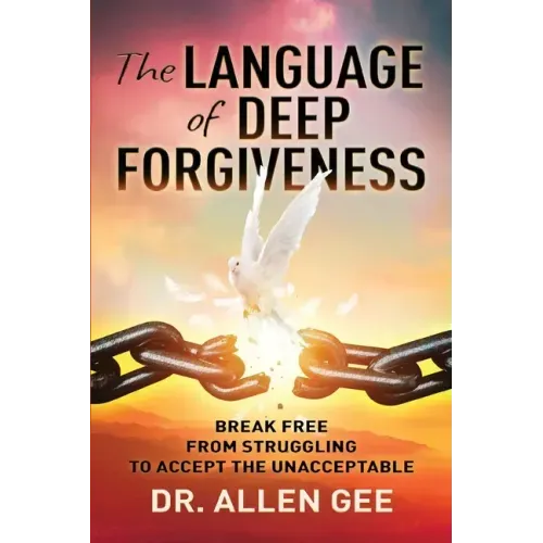 The Language of Deep Forgiveness: Break Free from Struggling to Accept the Unacceptable