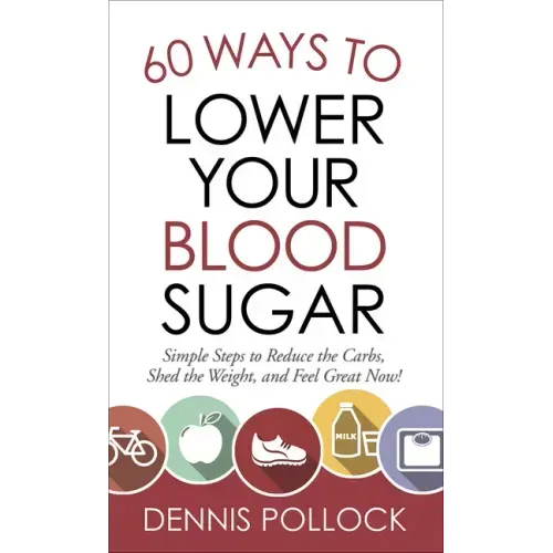 60 Ways to Lower Your Blood Sugar: Simple Steps to Reduce the Carbs, Shed the Weight, and Feel Great Now!