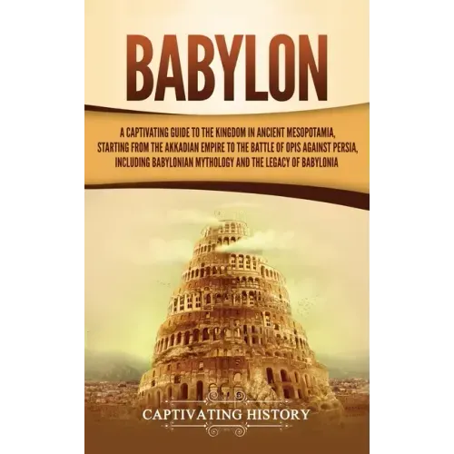 Babylon: A Captivating Guide to the Kingdom in Ancient Mesopotamia, Starting from the Akkadian Empire to the Battle of Opis Against Persia, Including