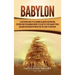 Babylon: A Captivating Guide to the Kingdom in Ancient Mesopotamia, Starting from the Akkadian Empire to the Battle of Opis Against Persia, Including