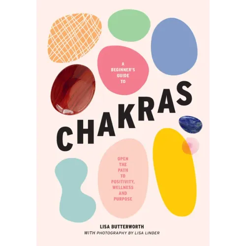 A Beginner's Guide to Chakras: Open the Path to Positivity, Wellness and Purpose