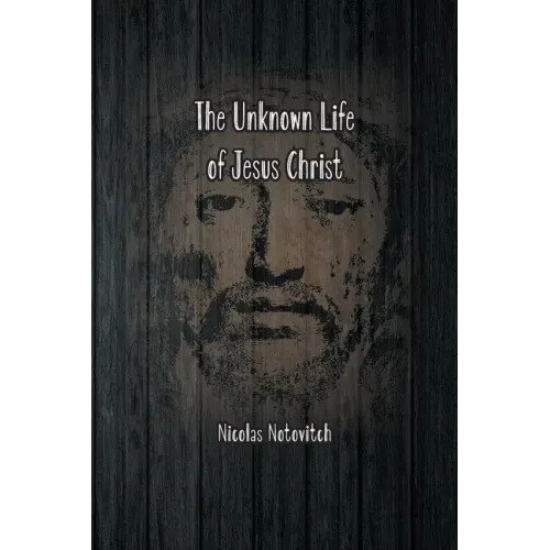 The Unknown Life of Jesus Christ: The Original Text of Nicolas Notovitch's 1887 Discovery