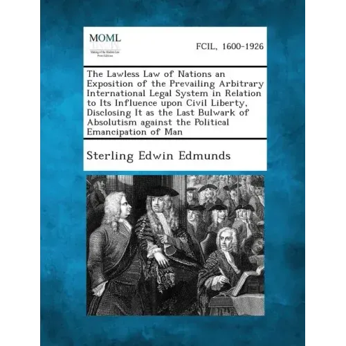 The Lawless Law of Nations an Exposition of the Prevailing Arbitrary International Legal System in Relation to Its Influence Upon Civil Liberty, Discl