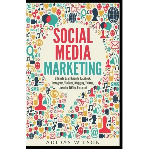 Social Media Marketing - Ultimate User Guide to Facebook, Instagram, YouTube, Blogging, Twitter, LinkedIn, TikTok, Pinterest