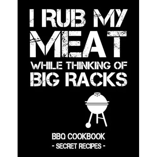 I Rub My Meat While Thinking of Big Racks: BBQ Cookbook - Secret Recipes for Men