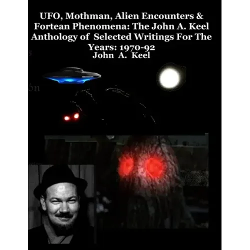 UFO, Mothman, Alien Encounters & Fortean Phenomena: The John A. Keel Anthology of Selected Writings For The Years: 1970-92