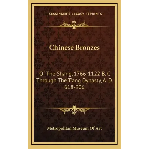 Chinese Bronzes: Of the Shang, 1766-1122 B. C. Through the T'Ang Dynasty, A. D. 618-906