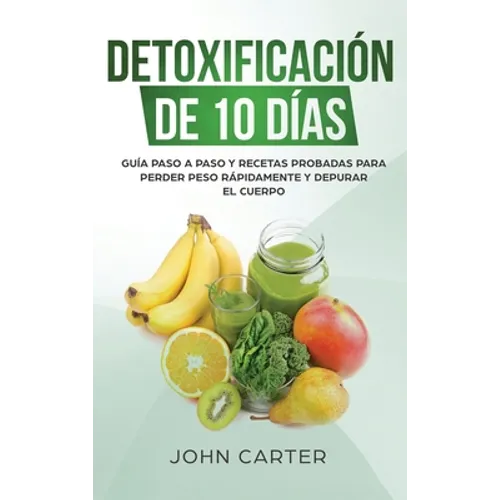 Detoxificación de 10 Días: Guía Paso a Paso y Recetas Probadas Para Perder Peso Rápidamente y Depurar El Cuerpo (10 Day Detox Spanish Version)