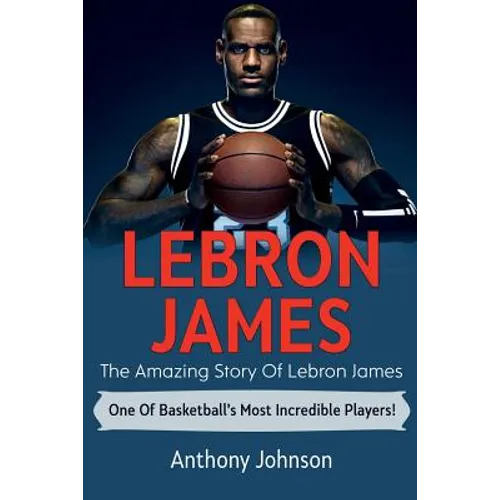 LeBron James: The amazing story of LeBron James - one of basketball's most incredible players!