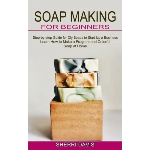 Soap Making for Beginners: Learn How to Make a Fragrant and Colorful Soap at Home (Step-by-step Guide for Diy Soaps to Start Up a Business)