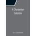 A Chesterton Calendar; Compiled from the writings of 'G.K.C.' both in verse and in prose. With a section apart for the moveable feasts.