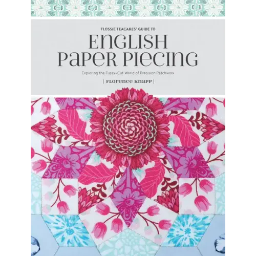 Flossie Teacakes' Guide to English Paper Piecing: Exploring the Fussy-Cut World of Precision Patchwork