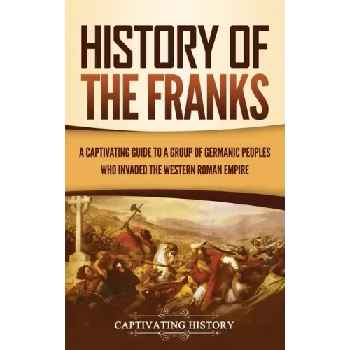 History of the Franks: A Captivating Guide to a Group of Germanic Peoples Who Invaded the Western Roman Empire
