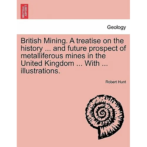 British Mining. A treatise on the history ... and future prospect of metalliferous mines in the United Kingdom ... With ... illustrations.