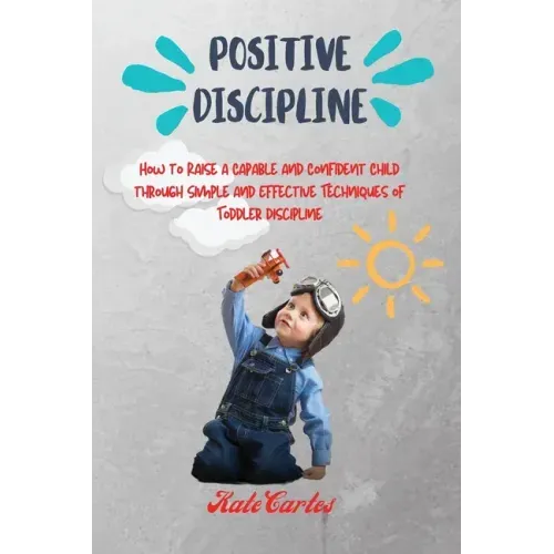 Positive Discipline: How to Raise a Capable and Confident Child through Simple and Effective Techniques of Toddler Discipline