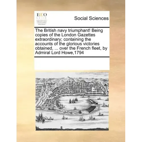 The British Navy Triumphant! Being Copies of the London Gazettes Extraordinary; Containing the Accounts of the Glorious Victories Obtained, ... Over t