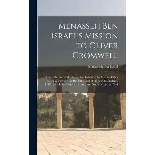 Menasseh ben Israel's Mission to Oliver Cromwell: Being a Reprint of the Pamphlets Published by Menasseh ben Israel to Promote the Re-admission of the