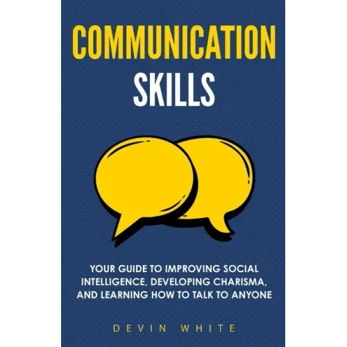 Communication Skills: Your Guide to Improving Social Intelligence, Developing Charisma, and Learning How to Talk to Anyone