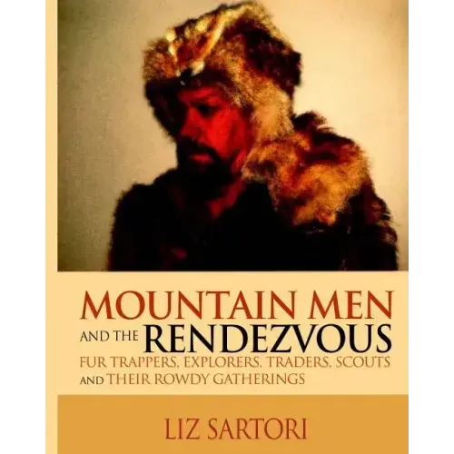 Mountain Men and the Rendezvous: Fur Trappers, Explorers, Traders, Scouts and Their Rowdy Gatherings