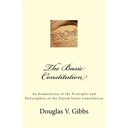 The Basic Constitution: An Examination of the Principles and Philosophies of the United States Constitution