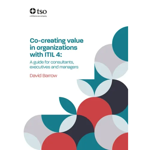 Co-Creating Value in Organizations with Itil 4: A Guide for Consultants, Executives and Managers
