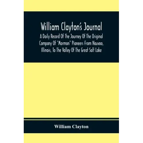 William Clayton'S Journal; A Daily Record Of The Journey Of The Original Company Of "Mormon" Pioneers From Nauvoo, Illinois, To The Valley Of The Grea