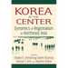 Korea at the Center: Dynamics of Regionalism in Northeast Asia: Dynamics of Regionalism in Northeast Asia