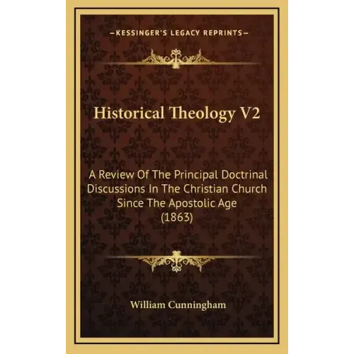 Historical Theology V2: A Review of the Principal Doctrinal Discussions in the Christian Church Since the Apostolic Age (1863)