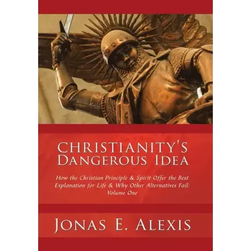 Christianity's Dangerous Idea: How the Christian Principle & Spirit Offer the Best Explanation for Life & Why Other Alternatives Fail: Volume One