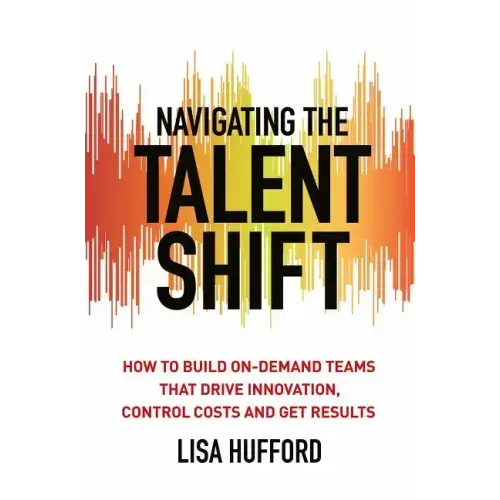 Navigating the Talent Shift: How to Build On-Demand Teams That Drive Innovation, Control Costs, and Get Results