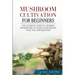 Mushroom cultivation for beginners: The Ultimate Guide To Growing Mushrooms At Home For Business, Food, Soil And Medicine