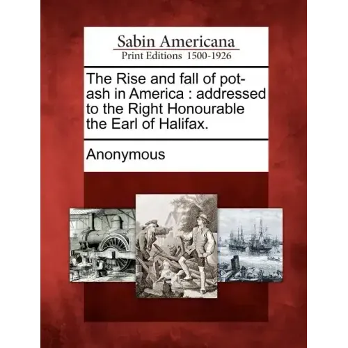 The Rise and Fall of Pot-Ash in America: Addressed to the Right Honourable the Earl of Halifax.
