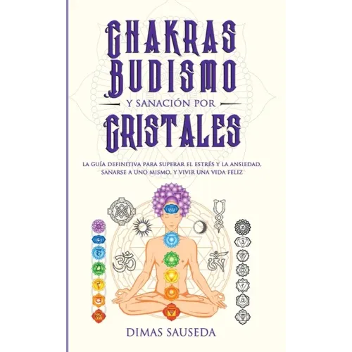 Chakras, budismo y sanación por cristales: la guía definitiva para superar el estrés y la ansiedad, sanarse a uno mismo, y vivir una vida feliz