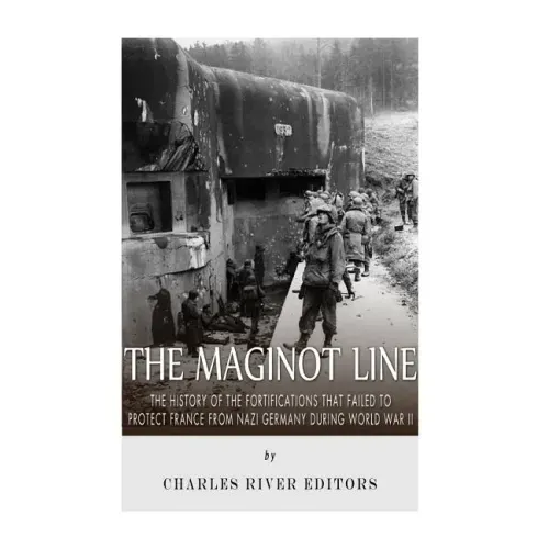 The Maginot Line: The History of the Fortifications that Failed to Protect France from Nazi Germany During World War II