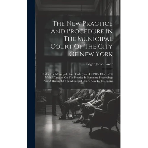 The New Practice And Procedure In The Municipal Court Of The City Of New York: Under The Municipal Court Code (laws Of 1915, Chap. 279) With A Treatis