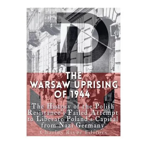 The Warsaw Uprising of 1944: The History of the Polish Resistance's Failed Attempt to Liberate Poland's Capital from Nazi Germany