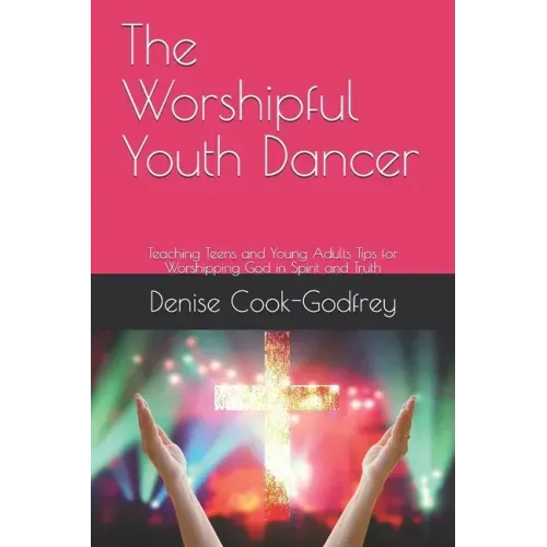 The Worshipful Youth Dancer: Teaching Teens and Young Adults Tips for Worshipping God in Spirit and Truth