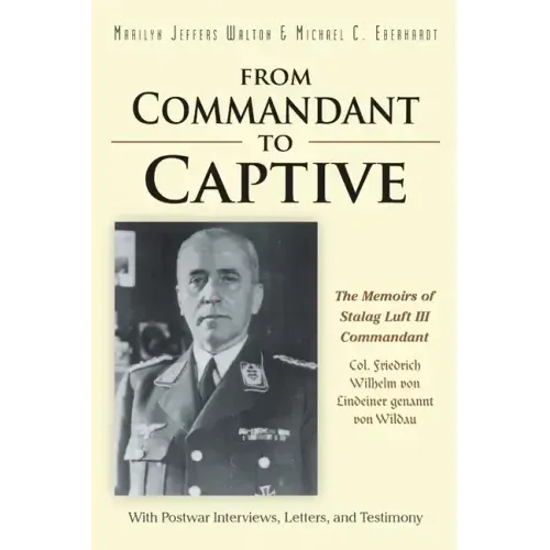 From Commandant to Captive: The Memoirs of Stalag Luft III Commandant Col. Friedrich Wilhelm von Lindeiner genannt von Wildau With Postwar Intervi