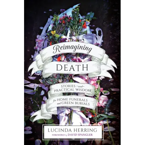Reimagining Death: Stories and Practical Wisdom for Home Funerals and Green Burials