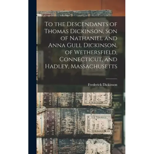 To the Descendants of Thomas Dickinson, son of Nathaniel and Anna Gull Dickinson, of Wethersfield, Connecticut, and Hadley, Massachusetts
