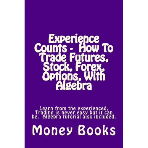 Experience Counts - How To Trade Futures, Stock, Forex, Options, With Algebra: Learn from the experienced, trading is never easy but it can be. Algebr
