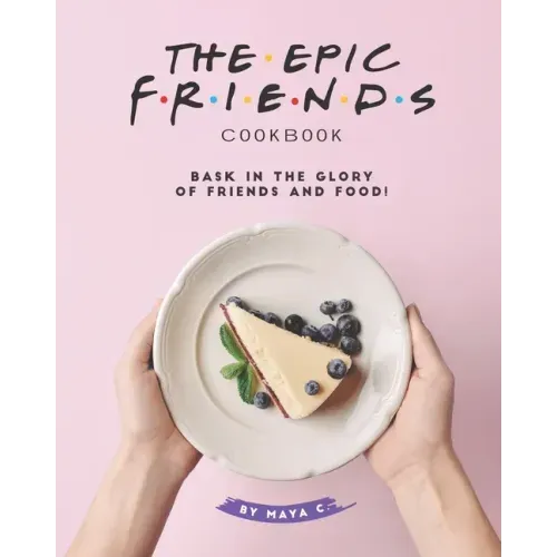 The Epic F.R.I.E.N.D.S. Cookbook: Bask in The Glory of Friends and Food!